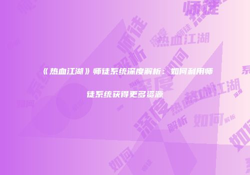 《热血江湖》师徒系统深度解析：如何利用师徒系统获得更多资源