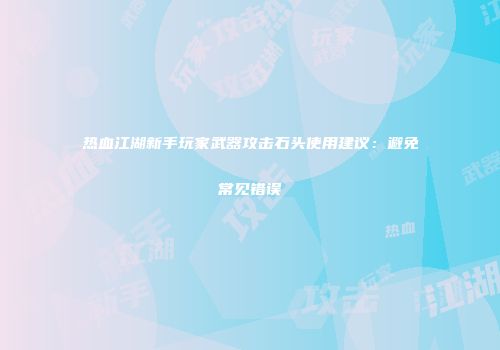 热血江湖新手玩家武器攻击石头使用建议：避免常见错误