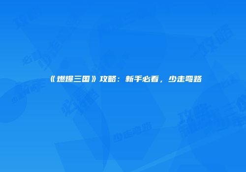 《燃爆三国》攻略：新手必看，少走弯路