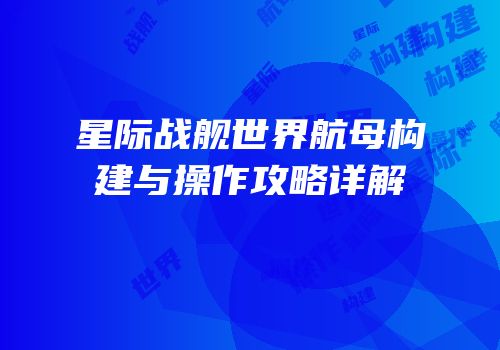 星际战舰世界航母构建与操作攻略详解