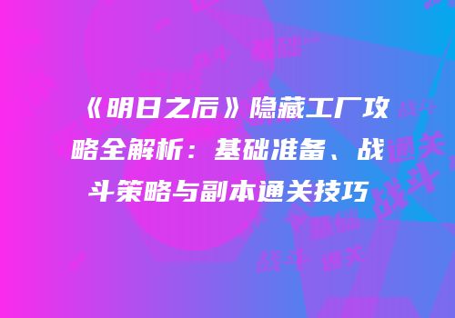 《明日之后》隐藏工厂攻略全解析：基础准备、战斗策略与副本通关技巧