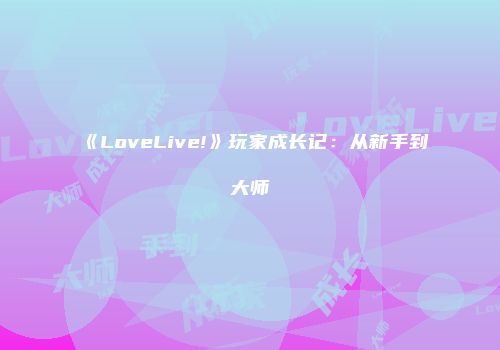 《LoveLive!》玩家成长记：从新手到大师