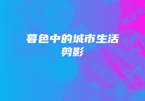 暮色中的城市生活剪影