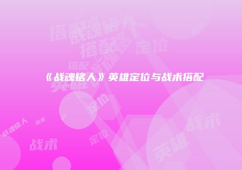 《战魂铭人》英雄定位与战术搭配