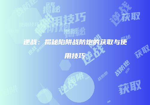 逆战：揭秘陷阱战防炮的获取与使用技巧
