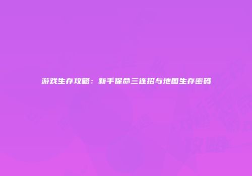 游戏生存攻略：新手保命三连招与地图生存密码