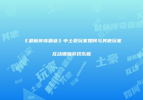 《最新传奇霸业》中土豪玩家如何与其他玩家互动增加游戏乐趣