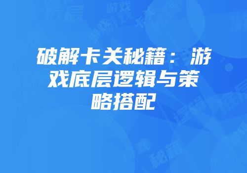 破解卡关秘籍：游戏底层逻辑与策略搭配