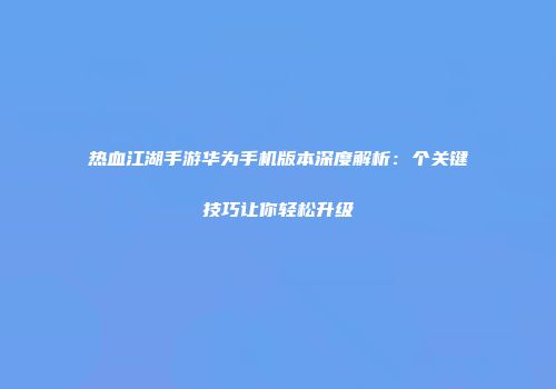 热血江湖手游华为手机版本深度解析：个关键技巧让你轻松升级