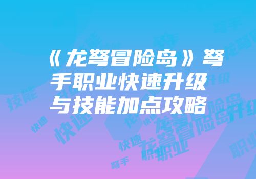 《龙弩冒险岛》弩手职业快速升级与技能加点攻略