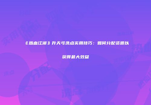 《热血江湖》升天弓洗点实用技巧:如何分配资源以获得最大效益