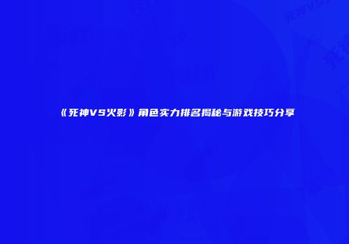 《死神VS火影》角色实力排名揭秘与游戏技巧分享