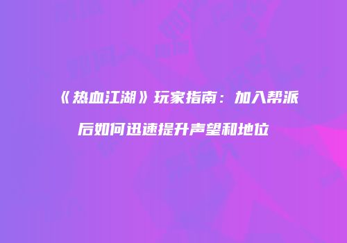 《热血江湖》玩家指南：加入帮派后如何迅速提升声望和地位