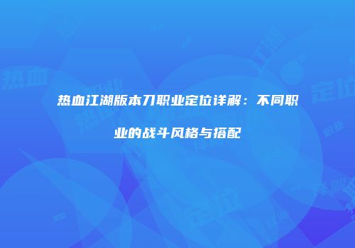 热血江湖版本刀职业定位详解:不同职业的战斗风格与搭配