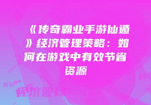 《传奇霸业手游仙遁》经济管理策略：如何在游戏中有效节省资源