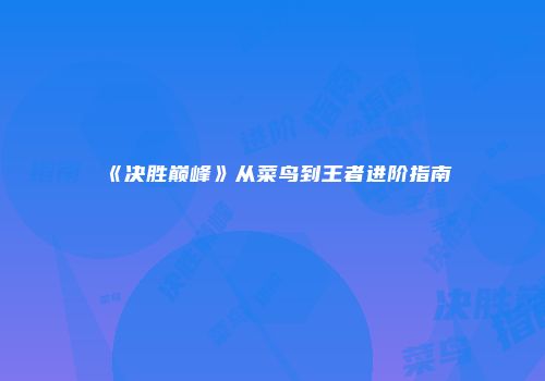 《决胜巅峰》从菜鸟到王者进阶指南