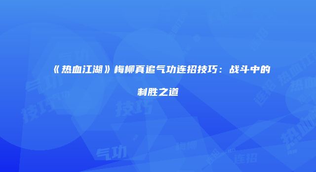 《热血江湖》梅柳真追气功连招技巧:战斗中的制胜之道