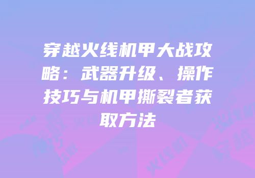 穿越火线机甲大战攻略：武器升级、操作技巧与机甲撕裂者获取方法