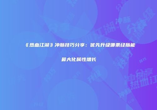 《热血江湖》冲脉技巧分享：优先升级哪条经脉能最大化属性增长