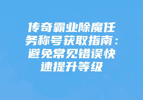 传奇霸业除魔任务称号获取指南：避免常见错误快速提升等级
