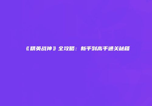 《精英战神》全攻略：新手到高手通关秘籍