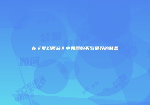 在《梦幻西游》中如何购买到更好的装备