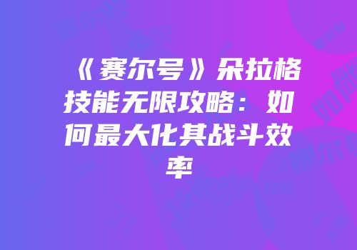 《赛尔号》朵拉格技能无限攻略：如何最大化其战斗效率