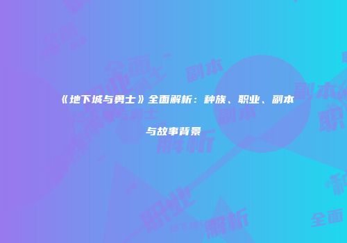 《地下城与勇士》全面解析：种族、职业、副本与故事背景
