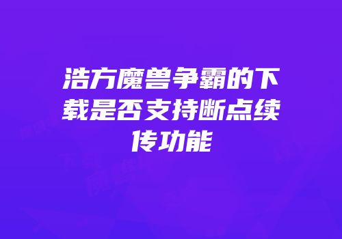 浩方魔兽争霸的下载是否支持断点续传功能