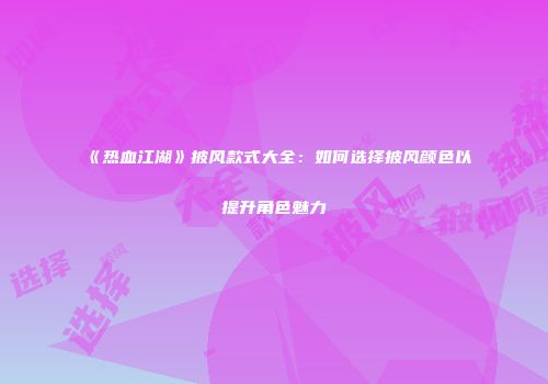 《热血江湖》披风款式大全：如何选择披风颜色以提升角色魅力