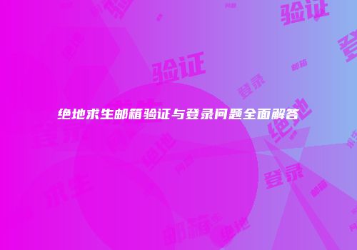 绝地求生邮箱验证与登录问题全面解答