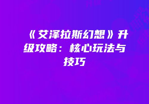 《艾泽拉斯幻想》升级攻略：核心玩法与技巧