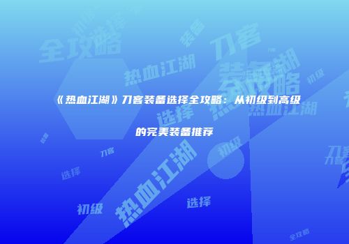 《热血江湖》刀客装备选择全攻略：从初级到高级的完美装备推荐