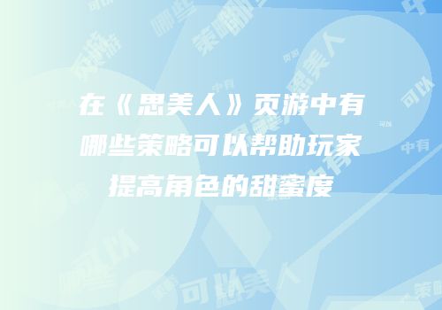 在《思美人》页游中有哪些策略可以帮助玩家提高角色的甜蜜度
