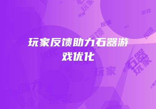 玩家反馈助力石器游戏优化