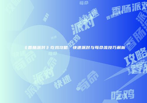 《香肠派对》吃鸡攻略：快速派对与苟命流技巧解析