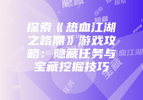 探索《热血江湖之路期》游戏攻略:隐藏任务与宝藏挖掘技巧