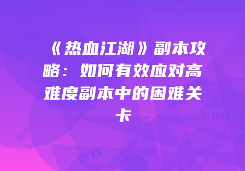 《热血江湖》副本攻略：如何有效应对高难度副本中的困难关卡
