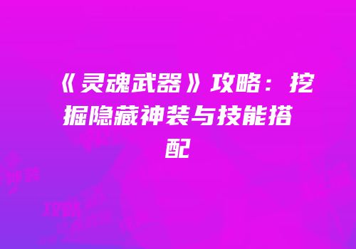 《灵魂武器》攻略：挖掘隐藏神装与技能搭配