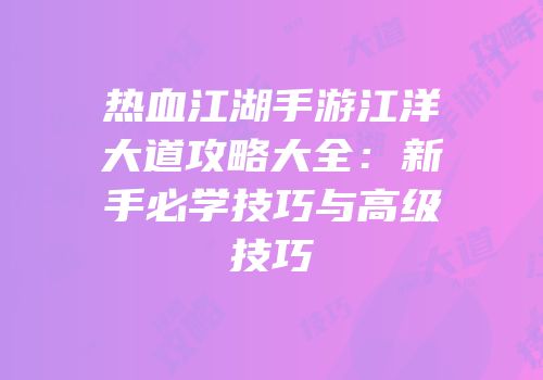 热血江湖手游江洋大道攻略大全:新手必学技巧与高级技巧