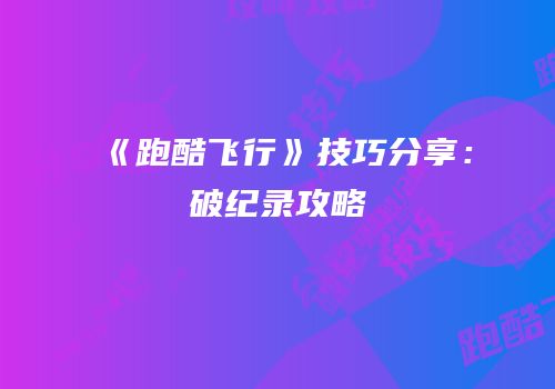 《跑酷飞行》技巧分享：破纪录攻略