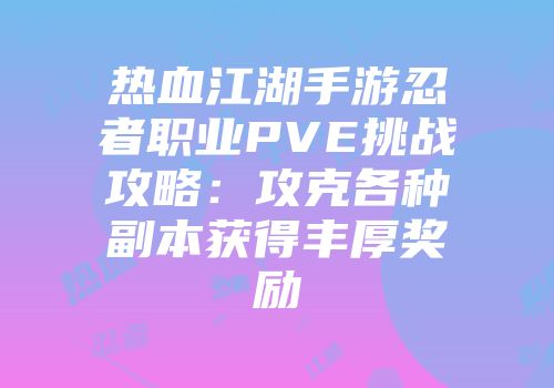 热血江湖手游忍者职业PVE挑战攻略：攻克各种副本获得丰厚奖励