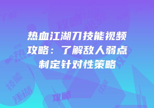 热血江湖刀技能视频攻略：了解敌人弱点制定针对性策略