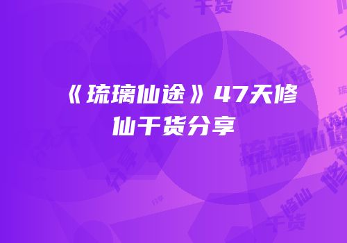 《琉璃仙途》47天修仙干货分享