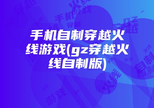 手机自制穿越火线游戏(gz穿越火线自制版)