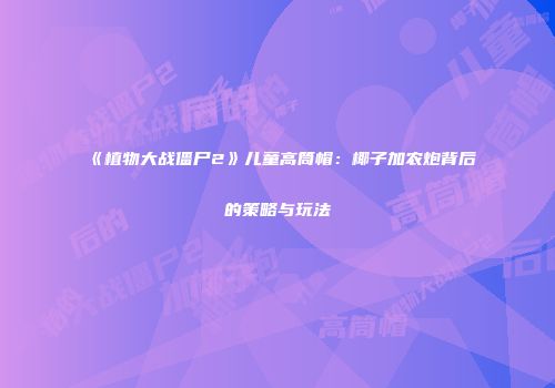 《植物大战僵尸2》儿童高筒帽：椰子加农炮背后的策略与玩法