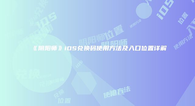 《阴阳师》iOS兑换码使用方法及入口位置详解