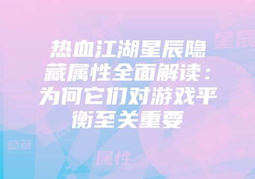 热血江湖星辰隐藏属性全面解读：为何它们对游戏平衡至关重要