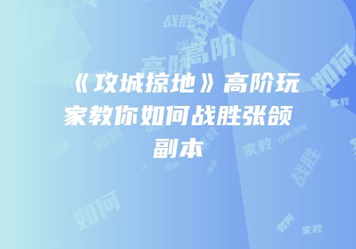 《攻城掠地》高阶玩家教你如何战胜张颌副本