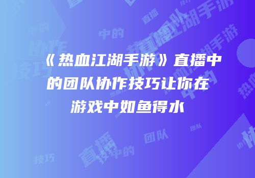《热血江湖手游》直播中的团队协作技巧让你在游戏中如鱼得水